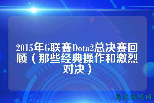 2015年G联赛Dota2总决赛回顾（那些经典操作和激烈对决）