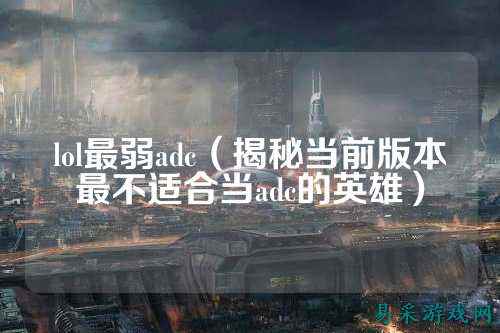 lol最弱adc（揭秘当前版本最不适合当adc的英雄）
