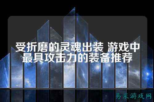 受折磨的灵魂出装 游戏中最具攻击力的装备推荐