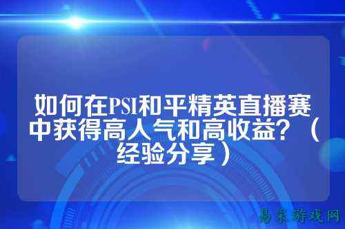 如何在PSI和平精英直播赛中获得高人气和高收益？（经验分享）