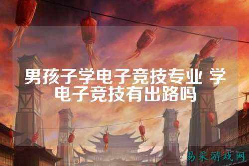 男孩子学电子竞技专业 学电子竞技有出路吗