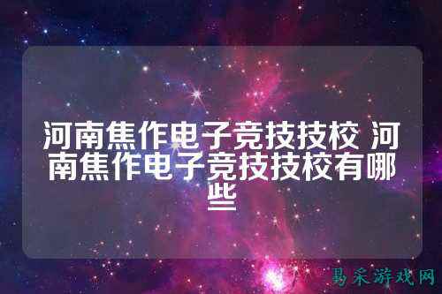 河南焦作电子竞技技校 河南焦作电子竞技技校有哪些