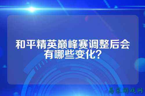 和平精英巅峰赛调整后会有哪些变化？