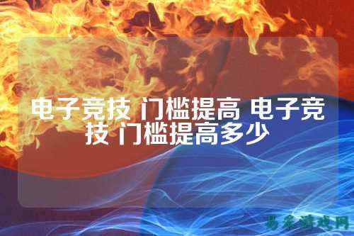 电子竞技 门槛提高 电子竞技 门槛提高多少