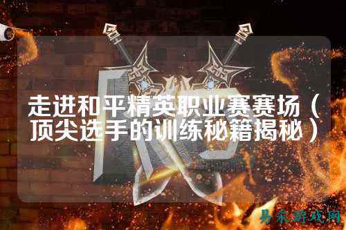 走进和平精英职业赛赛场（顶尖选手的训练秘籍揭秘）