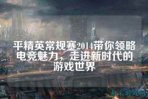 平精英常规赛2014带你领略电竞魅力，走进新时代的游戏世界