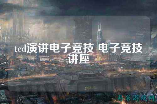 ted演讲电子竞技 电子竞技讲座