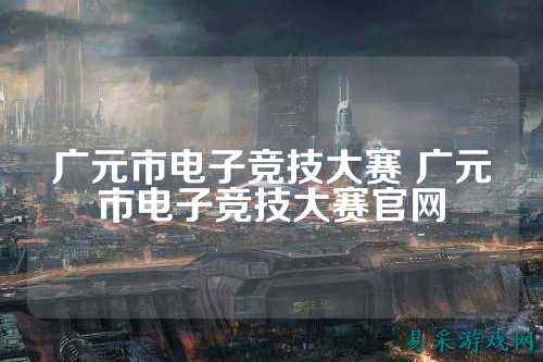 广元市电子竞技大赛 广元市电子竞技大赛官网