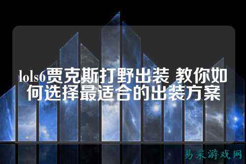 lols6贾克斯打野出装 教你如何选择最适合的出装方案