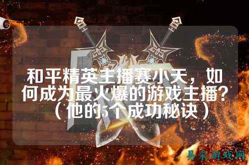 和平精英主播赛小天，如何成为最火爆的游戏主播？（他的5个成功秘诀）
