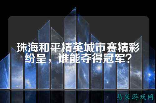 珠海和平精英城市赛精彩纷呈，谁能夺得冠军？
