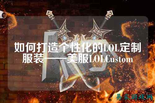 如何打造个性化的LOL定制服装——美服LOLCustom