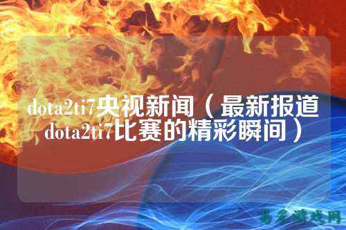 dota2ti7央视新闻（最新报道dota2ti7比赛的精彩瞬间）