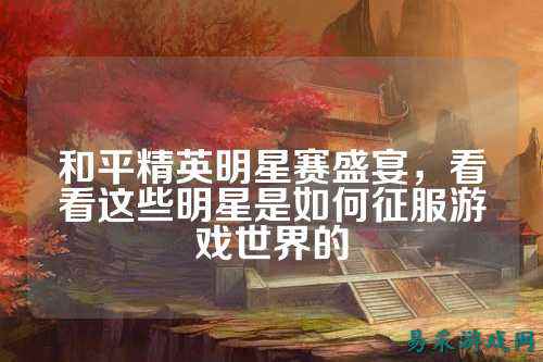 和平精英明星赛盛宴，看看这些明星是如何征服游戏世界的