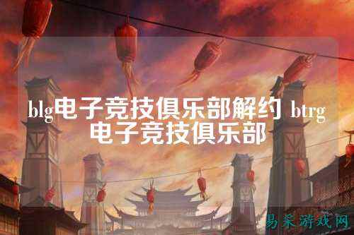blg电子竞技俱乐部解约 btrg电子竞技俱乐部
