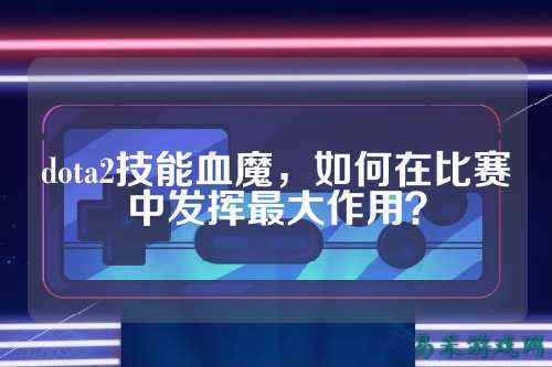 dota2技能血魔，如何在比赛中发挥最大作用？