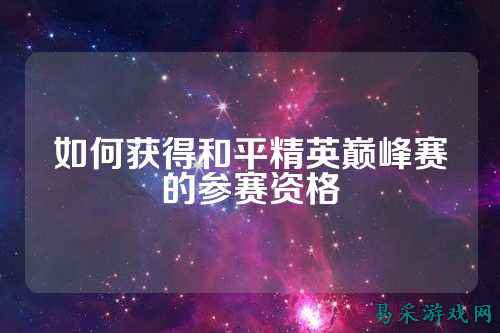 如何获得和平精英巅峰赛的参赛资格