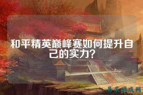 和平精英巅峰赛如何提升自己的实力？
