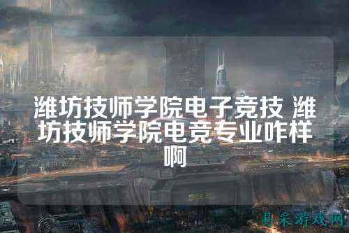 潍坊技师学院电子竞技 潍坊技师学院电竞专业咋样啊