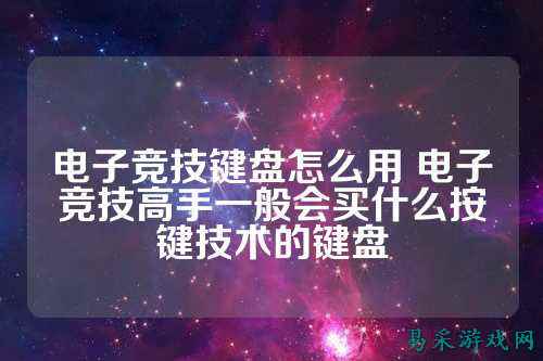 电子竞技键盘怎么用 电子竞技高手一般会买什么按键技术的键盘