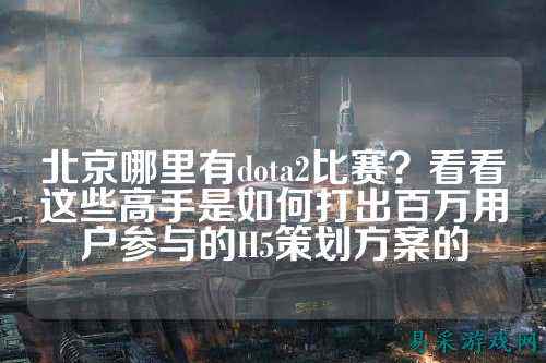 北京哪里有dota2比赛？看看这些高手是如何打出百万用户参与的H5策划方案的