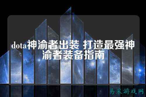 dota神渝者出装 打造最强神渝者装备指南