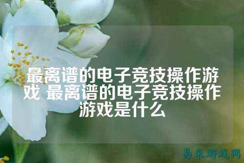 最离谱的电子竞技操作游戏 最离谱的电子竞技操作游戏是什么