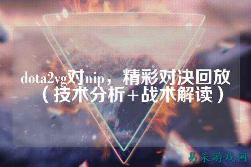 dota2vg对nip，精彩对决回放（技术分析+战术解读）