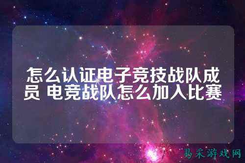 怎么认证电子竞技战队成员 电竞战队怎么加入比赛