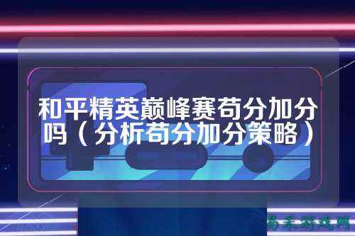 和平精英巅峰赛苟分加分吗（分析苟分加分策略）