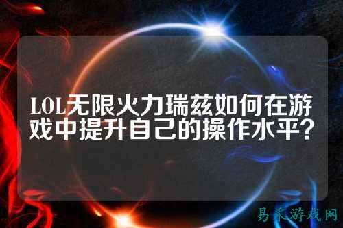 LOL无限火力瑞兹如何在游戏中提升自己的操作水平？