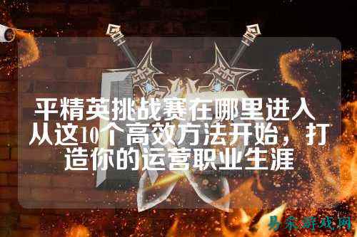 平精英挑战赛在哪里进入 从这10个高效方法开始，打造你的运营职业生涯
