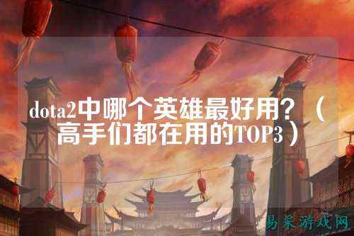 dota2中哪个英雄最好用？（高手们都在用的TOP3）