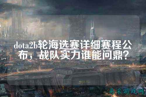 dota2b轮海选赛详细赛程公布，战队实力谁能问鼎？