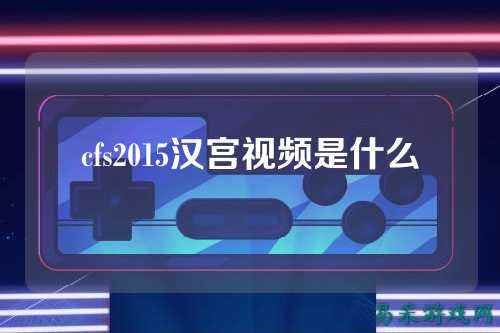 cfs2015汉宫视频是什么