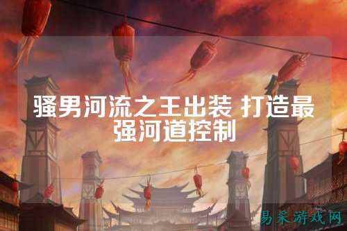 骚男河流之王出装 打造最强河道控制