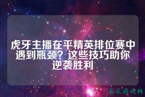 虎牙主播在平精英排位赛中遇到瓶颈？这些技巧助你逆袭胜利