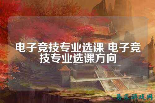 电子竞技专业选课 电子竞技专业选课方向