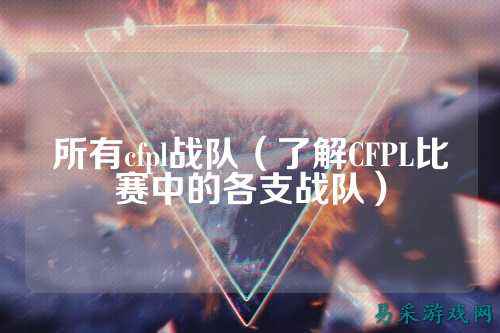 所有cfpl战队（了解CFPL比赛中的各支战队）