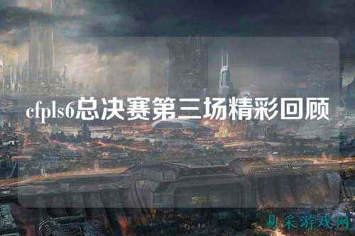 cfpls6总决赛第三场精彩回顾