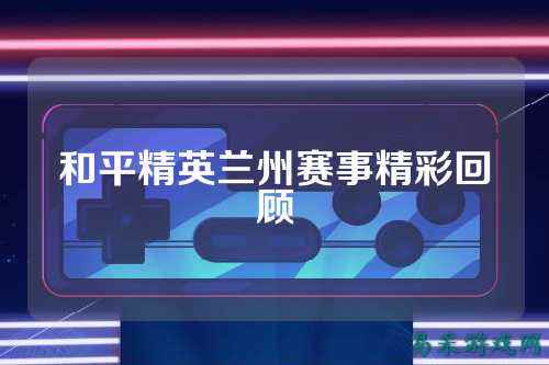 和平精英兰州赛事精彩回顾