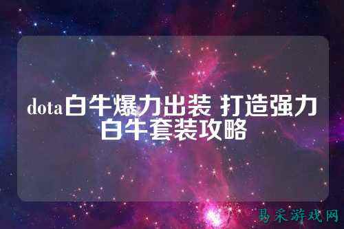 dota白牛爆力出装 打造强力白牛套装攻略