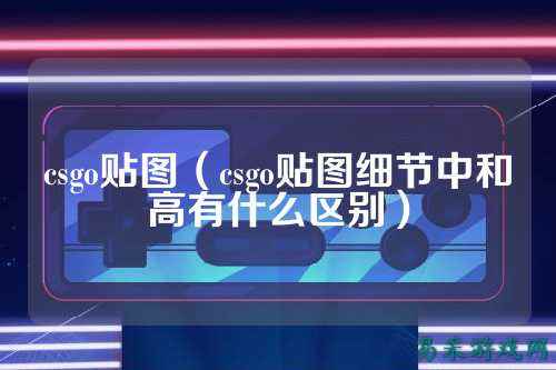 csgo贴图（csgo贴图细节中和高有什么区别）