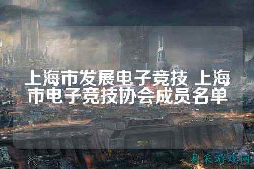 上海市发展电子竞技 上海市电子竞技协会成员名单