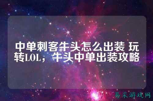 中单刺客牛头怎么出装 玩转LOL，牛头中单出装攻略