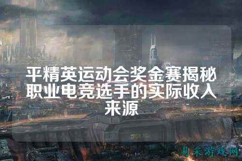 平精英运动会奖金赛揭秘职业电竞选手的实际收入来源