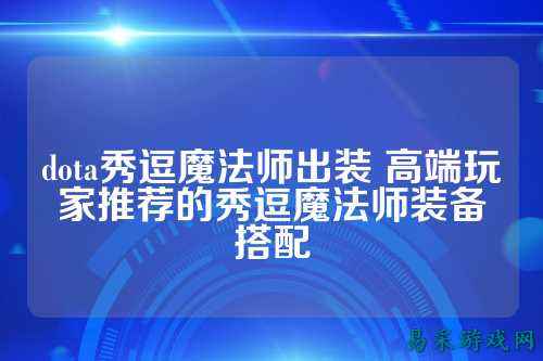 dota秀逗魔法师出装 高端玩家推荐的秀逗魔法师装备搭配