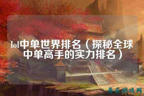 lol中单世界排名（探秘全球中单高手的实力排名）