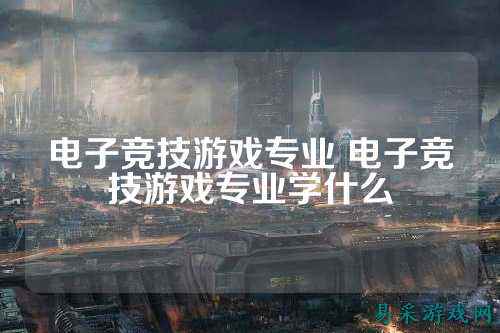电子竞技游戏专业 电子竞技游戏专业学什么