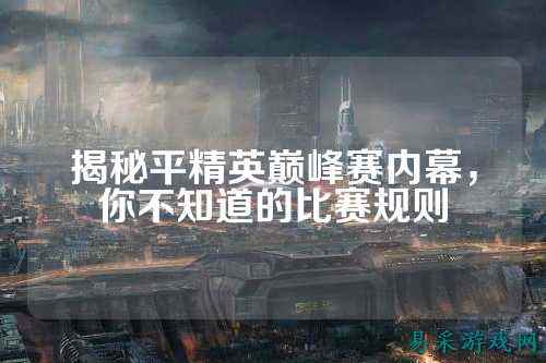 揭秘平精英巅峰赛内幕，你不知道的比赛规则